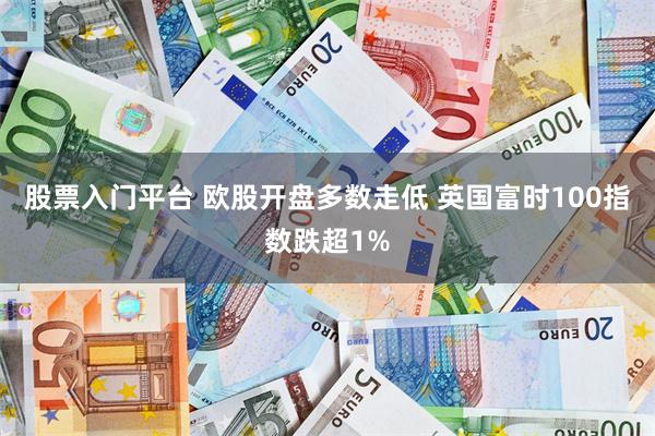 股票入门平台 欧股开盘多数走低 英国富时100指数跌超1%