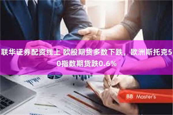 联华证券配资线上 欧股期货多数下跌，欧洲斯托克50指数期货跌0.6%