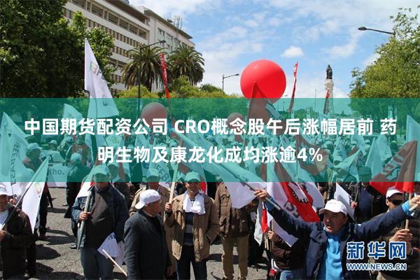 中国期货配资公司 CRO概念股午后涨幅居前 药明生物及康龙化成均涨逾4%