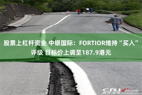 股票上杠杆资金 中银国际：FORTIOR维持“买入”评级 目标价上调至187.9港元