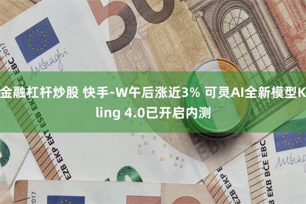 金融杠杆炒股 快手-W午后涨近3% 可灵AI全新模型Kling 4.0已开启内测