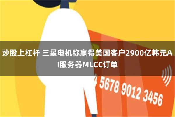 炒股上杠杆 三星电机称赢得美国客户2900亿韩元AI服务器MLCC订单