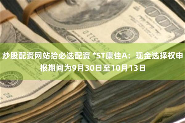 炒股配资网站拾必选配资 *ST康佳A:现金选择权申报期间为9月30日至10月13日