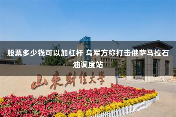 股票多少钱可以加杠杆 乌军方称打击俄萨马拉石油调度站