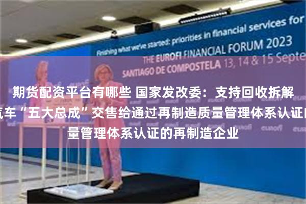 期货配资平台有哪些 国家发改委：支持回收拆解企业将报废汽车“五大总成”交售给通过再制造质量管理体系认证的再制造企业
