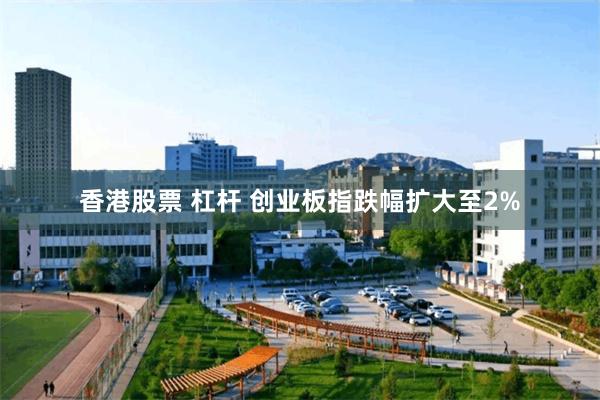 香港股票 杠杆 创业板指跌幅扩大至2%