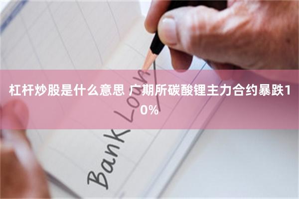 杠杆炒股是什么意思 广期所碳酸锂主力合约暴跌10%