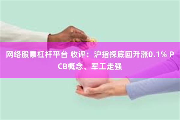 网络股票杠杆平台 收评：沪指探底回升涨0.1% PCB概念、军工走强