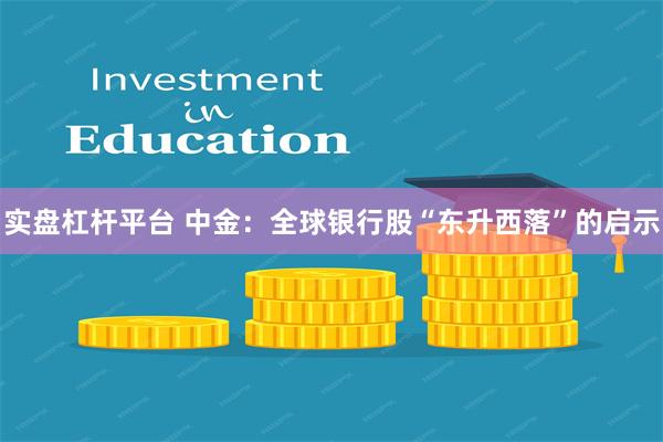 实盘杠杆平台 中金：全球银行股“东升西落”的启示