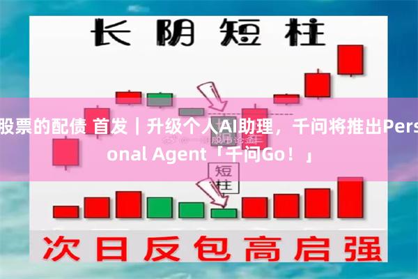 股票的配债 首发｜升级个人AI助理，千问将推出Personal Agent「千问Go！」