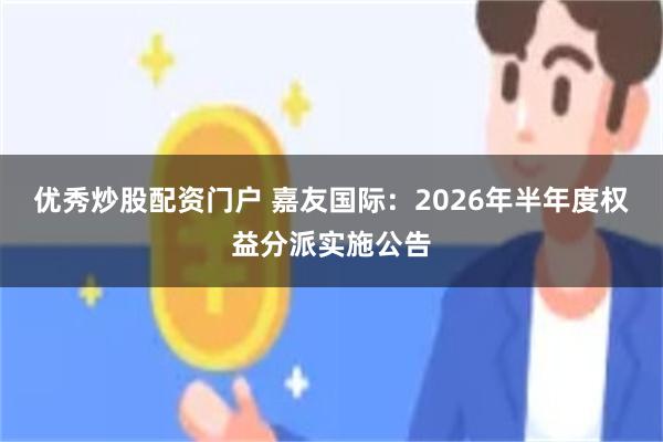 优秀炒股配资门户 嘉友国际:2026年半年度权益分派实施公告