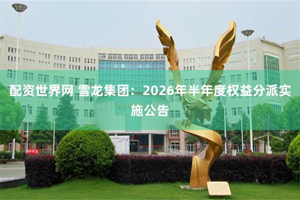 配资世界网 雪龙集团：2026年半年度权益分派实施公告