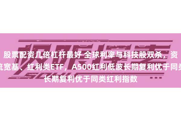 股票配资几倍杠杆最好 全球利率与科技股双杀，资金大幅回流宽基、红利类ETF，A500红利低波长期复利优于同类红利指数