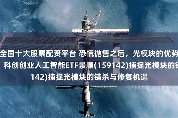 全国十大股票配资平台 恐慌抛售之后,光模块的优势逻辑并未改变!科创创业人工智能ETF景顺(159142)捕捉光模块的错杀与修复机遇