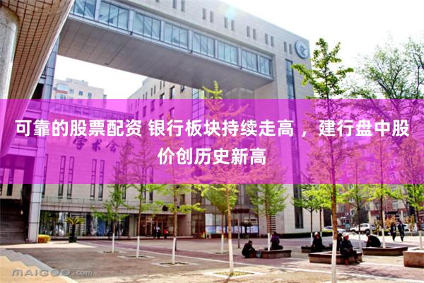 可靠的股票配资 银行板块持续走高 ，建行盘中股价创历史新高