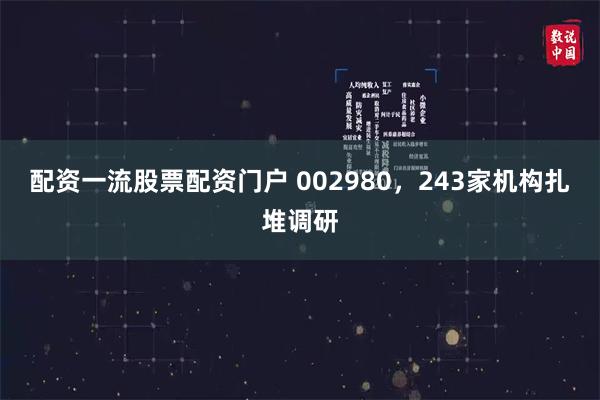 配资一流股票配资门户 002980，243家机构扎堆调研