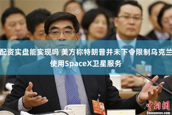 配资实盘能实现吗 美方称特朗普并未下令限制乌克兰使用SpaceX卫星服务