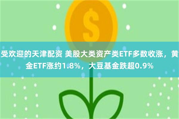 受欢迎的天津配资 美股大类资产类ETF多数收涨，黄金ETF涨约1.8%，大豆基金跌超0.9%