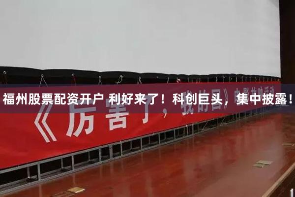 福州股票配资开户 利好来了！科创巨头，集中披露！