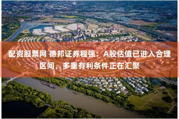 配资股票网 德邦证券程强:A股估值已进入合理区间,多重有利条件正在汇聚