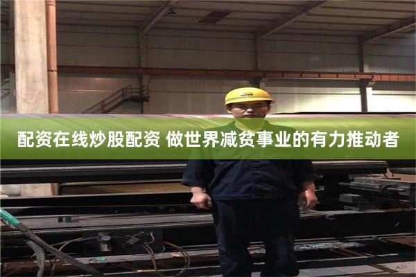 配资在线炒股配资 做世界减贫事业的有力推动者