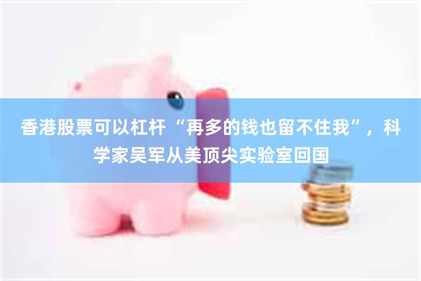 香港股票可以杠杆 “再多的钱也留不住我”，科学家吴军从美顶尖实验室回国