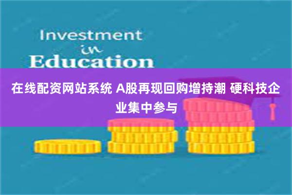 在线配资网站系统 A股再现回购增持潮 硬科技企业集中参与